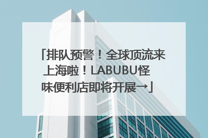 排队预警！全球顶流来上海啦！LABUBU怪味便利店即将开展→
