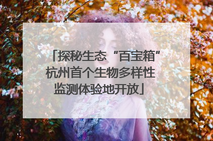 探秘生态“百宝箱” 杭州首个生物多样性监测体验地开放