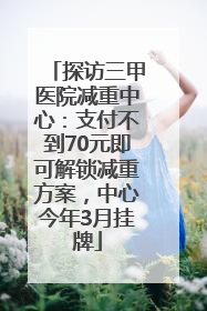 探访三甲医院减重中心：支付不到70元即可解锁减重方案，中心今年3月挂牌