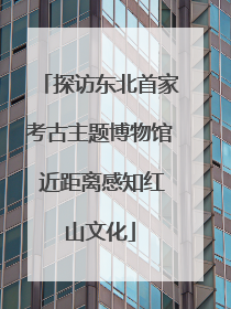 探访东北首家考古主题博物馆 近距离感知红山文化