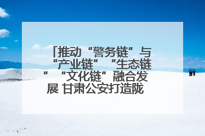 推动“警务链”与“产业链”“生态链”“文化链”融合发展 甘肃公安打造陇原旅游警务品牌