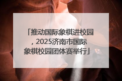 推动国际象棋进校园，2025济南市国际象棋校园团体赛举行