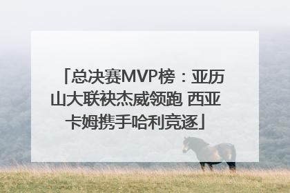 总决赛MVP榜：亚历山大联袂杰威领跑 西亚卡姆携手哈利竞逐