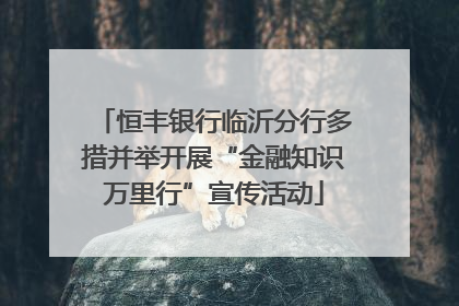 恒丰银行临沂分行多措并举开展“金融知识万里行”宣传活动