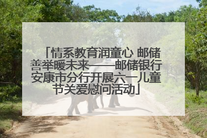 情系教育润童心 邮储善举暖未来——邮储银行安康市分行开展六一儿童节关爱慰问活动