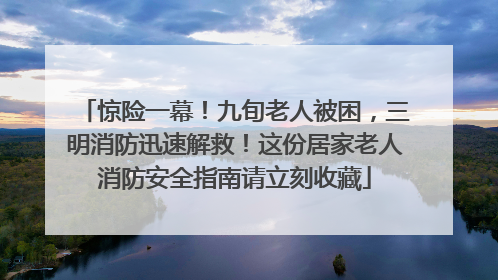 惊险一幕！九旬老人被困，三明消防迅速解救！这份居家老人消防安全指南请立刻收藏