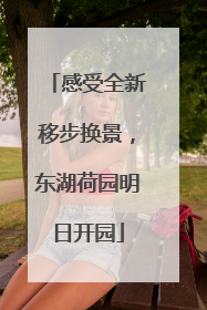 感受全新移步换景，东湖荷园明日开园