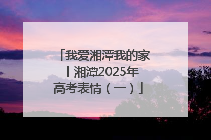 我爱湘潭我的家丨湘潭2025年高考表情（一）