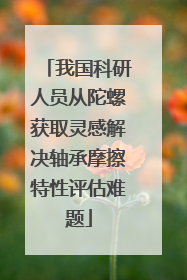 我国科研人员从陀螺获取灵感解决轴承摩擦特性评估难题