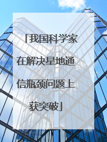 我国科学家在解决星地通信瓶颈问题上获突破