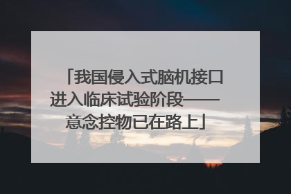 我国侵入式脑机接口进入临床试验阶段——意念控物已在路上