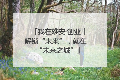 我在雄安·创业丨解锁“未来”，就在“未来之城”