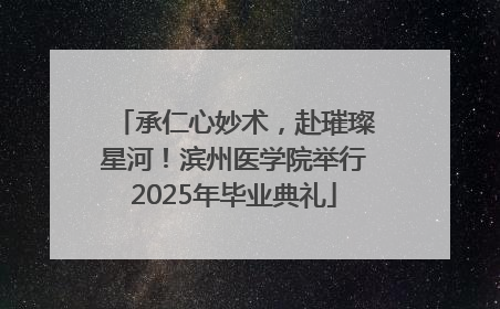 承仁心妙术，赴璀璨星河！滨州医学院举行2025年毕业典礼