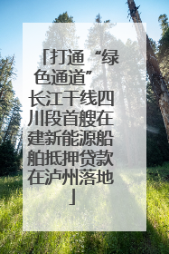 打通“绿色通道” 长江干线四川段首艘在建新能源船舶抵押贷款在泸州落地