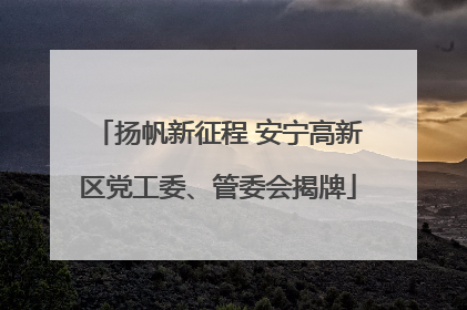 扬帆新征程 安宁高新区党工委、管委会揭牌