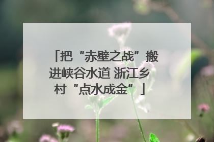 把“赤壁之战”搬进峡谷水道 浙江乡村“点水成金”