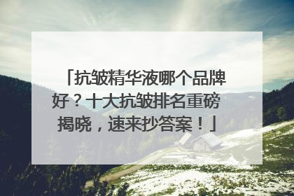 抗皱精华液哪个品牌好？十大抗皱排名重磅揭晓，速来抄答案！