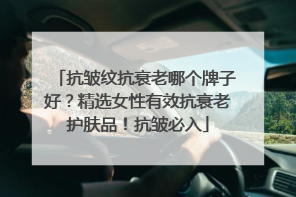 抗皱纹抗衰老哪个牌子好？精选女性有效抗衰老护肤品！抗皱必入