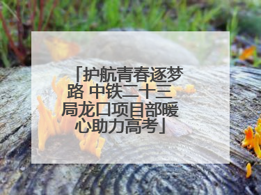 护航青春逐梦路 中铁二十三局龙口项目部暖心助力高考