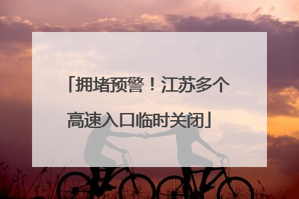拥堵预警！江苏多个高速入口临时关闭