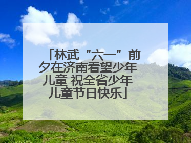林武“六一”前夕在济南看望少年儿童 祝全省少年儿童节日快乐