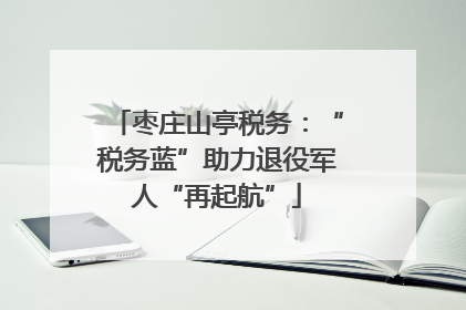 枣庄山亭税务：“税务蓝”助力退役军人“再起航”