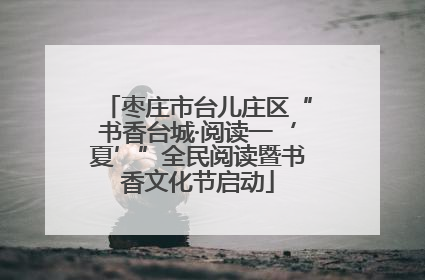 枣庄市台儿庄区“书香台城·阅读一‘夏’”全民阅读暨书香文化节启动