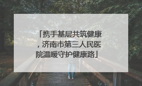 携手基层共筑健康，济南市第三人民医院温暖守护健康路