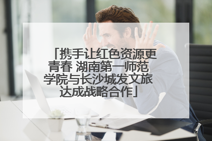 携手让红色资源更青春 湖南第一师范学院与长沙城发文旅达成战略合作