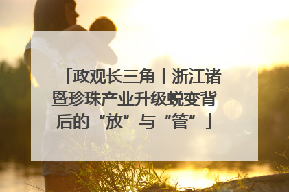 政观长三角丨浙江诸暨珍珠产业升级蜕变背后的“放”与“管”