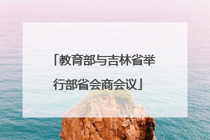 教育部与吉林省举行部省会商会议