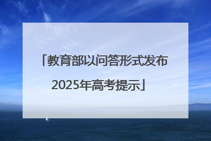 教育部以问答形式发布2025年高考提示