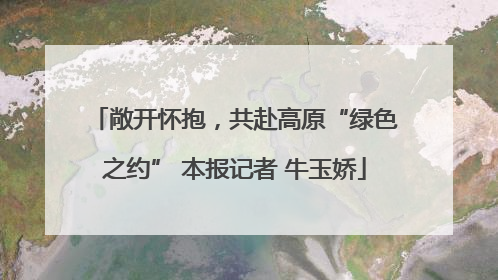 敞开怀抱，共赴高原“绿色之约” 本报记者 牛玉娇