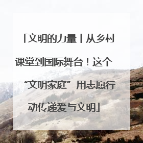 文明的力量丨从乡村课堂到国际舞台！这个“文明家庭”用志愿行动传递爱与文明