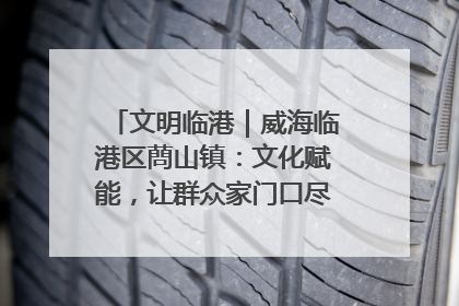 文明临港｜威海临港区蔄山镇：文化赋能，让群众家门口尽享幸福生活