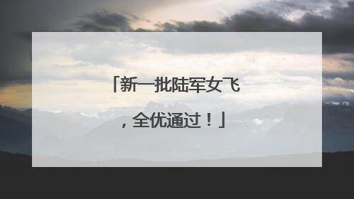新一批陆军女飞，全优通过！