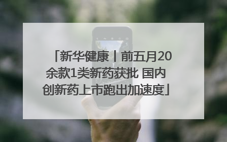 新华健康丨前五月20余款1类新药获批 国内创新药上市跑出加速度