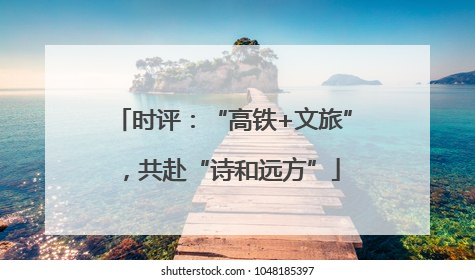 时评：“高铁+文旅”，共赴“诗和远方”