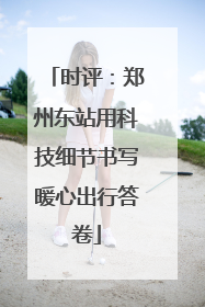 时评：郑州东站用科技细节书写暖心出行答卷