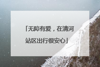 无障有爱，在清河站区出行很安心