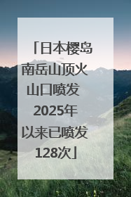 日本樱岛南岳山顶火山口喷发 2025年以来已喷发128次