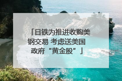 日铁为推进收购美钢交易 考虑送美国政府“黄金股”