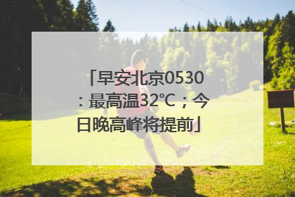 早安北京0530：最高温32℃；今日晚高峰将提前