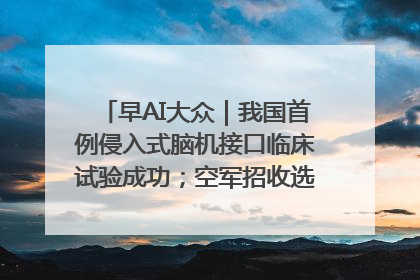 早AI大众｜我国首例侵入式脑机接口临床试验成功；空军招收选拔女飞行学员