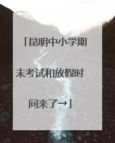 昆明中小学期末考试和放假时间来了→