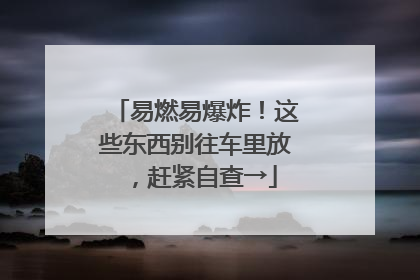 易燃易爆炸！这些东西别往车里放，赶紧自查→