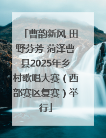 曹韵新风 田野芬芳 菏泽曹县2025年乡村歌唱大赛（西部赛区复赛）举行