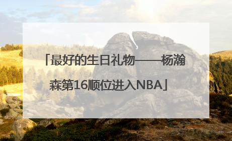 最好的生日礼物——杨瀚森第16顺位进入NBA