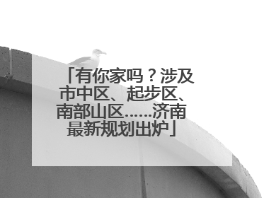 有你家吗？涉及市中区、起步区、南部山区……济南最新规划出炉