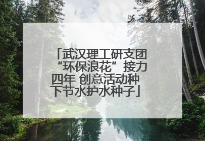 武汉理工研支团“环保浪花”接力四年 创意活动种下节水护水种子